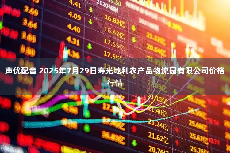 声优配音 2025年7月29日寿光地利农产品物流园有限公司价格行情