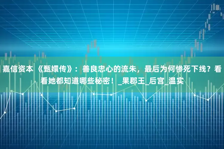 嘉信资本 《甄嬛传》：善良忠心的流朱，最后为何惨死下线？看看她都知道哪些秘密！_果郡王_后宫_温实