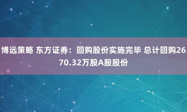 博远策略 东方证券：回购股份实施完毕 总计回购2670.32万股A股股份