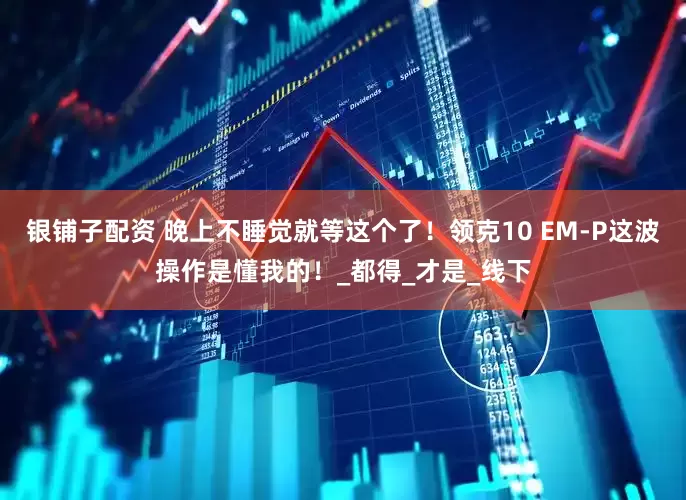 银铺子配资 晚上不睡觉就等这个了！领克10 EM-P这波操作是懂我的！_都得_才是_线下