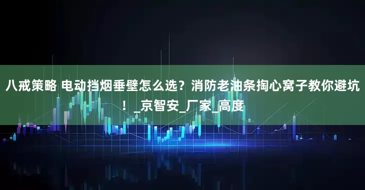 八戒策略 电动挡烟垂壁怎么选？消防老油条掏心窝子教你避坑！_京智安_厂家_高度