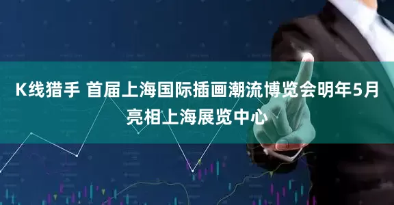 K线猎手 首届上海国际插画潮流博览会明年5月亮相上海展览中心