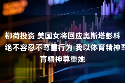 柳荷投资 美国女将回应奥斯塔彭科道歉：绝不容忍不尊重行为 我以体育精神尊重她