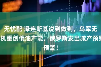 无忧配 泽连斯基说到做到,乌军无人机重创俄油产能,俄罗斯发出减产预警!