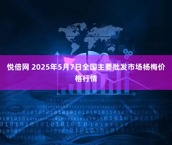 悦倍网 2025年5月7日全国主要批发市场杨梅价格行情