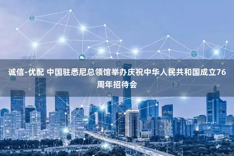 诚信-优配 中国驻悉尼总领馆举办庆祝中华人民共和国成立76周年招待会