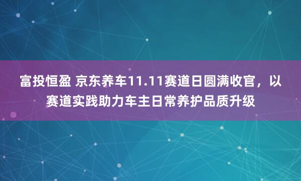 富投恒盈 京东养车11.11赛道日圆满收官，以赛道实践助力车主日常养护品质升级