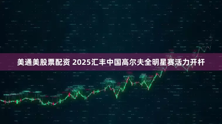 美通美股票配资 2025汇丰中国高尔夫全明星赛活力开杆