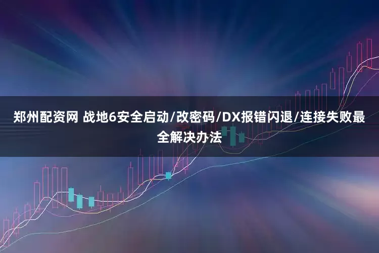 郑州配资网 战地6安全启动/改密码/DX报错闪退/连接失败最全解决办法