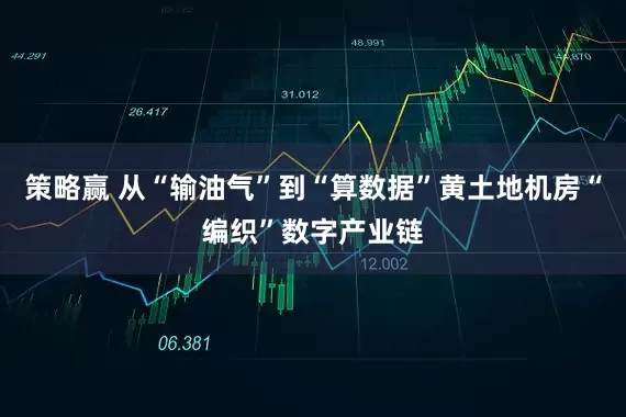策略赢 从“输油气”到“算数据”黄土地机房“编织”数字产业链