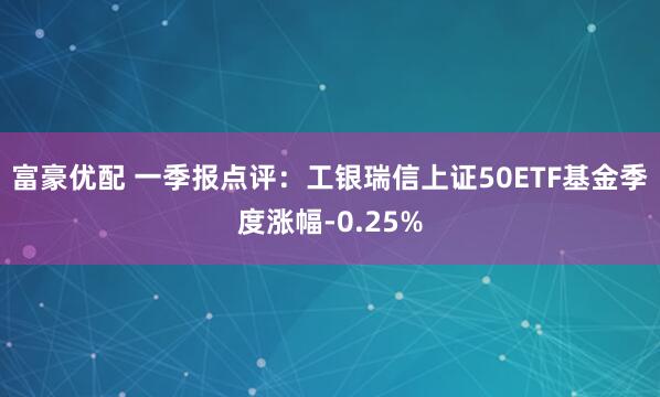 富豪优配 一季报点评：工银瑞信上证50ETF基金季度涨幅-0.25%