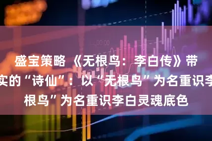 盛宝策略 《无根鸟：李白传》带你走近更真实的“诗仙”：以“无根鸟”为名重识李白灵魂底色