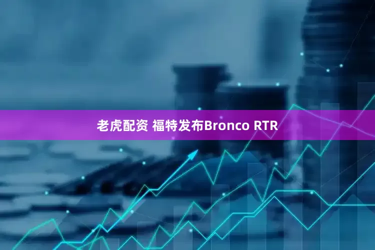 老虎配资 福特发布Bronco RTR