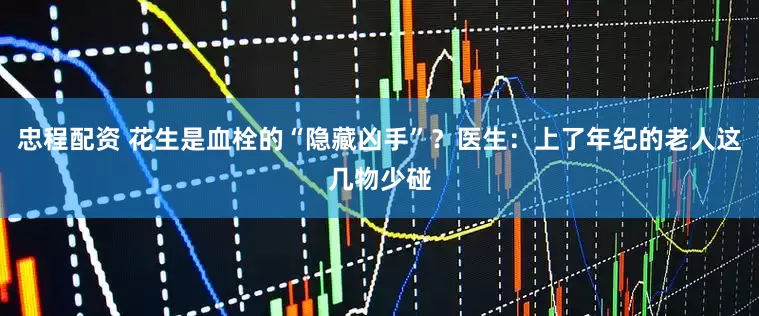 忠程配资 花生是血栓的“隐藏凶手”？医生：上了年纪的老人这几物少碰