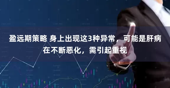 盈远期策略 身上出现这3种异常，可能是肝病在不断恶化，需引起重视