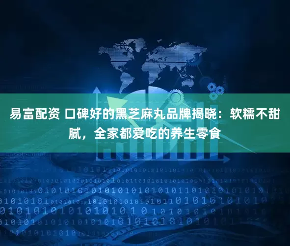 易富配资 口碑好的黑芝麻丸品牌揭晓：软糯不甜腻，全家都爱吃的养生零食