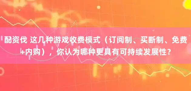 配资伐 这几种游戏收费模式（订阅制、买断制、免费+内购），你认为哪种更具有可持续发展性？