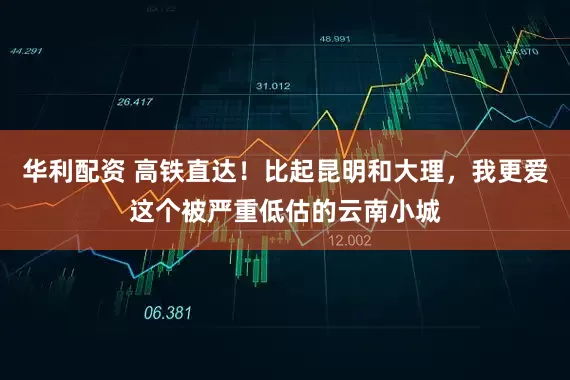 华利配资 高铁直达！比起昆明和大理，我更爱这个被严重低估的云南小城