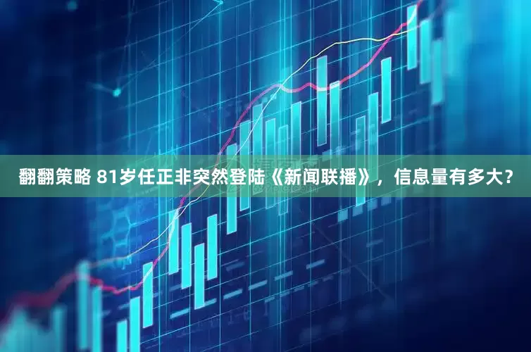 翻翻策略 81岁任正非突然登陆《新闻联播》，信息量有多大？