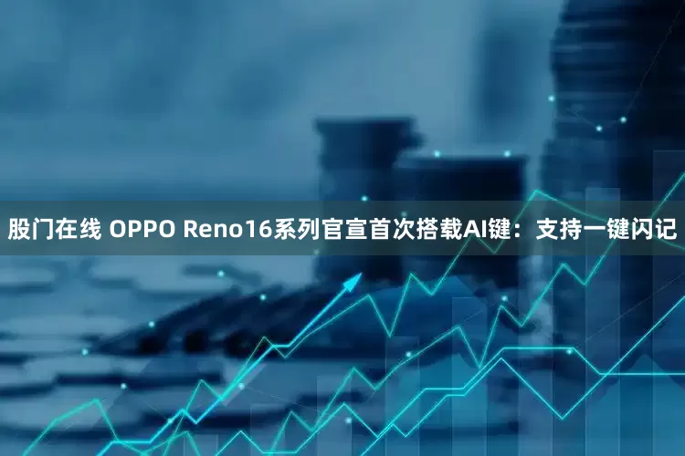 股门在线 OPPO Reno16系列官宣首次搭载AI键：支持一键闪记