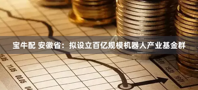 宝牛配 安徽省：拟设立百亿规模机器人产业基金群