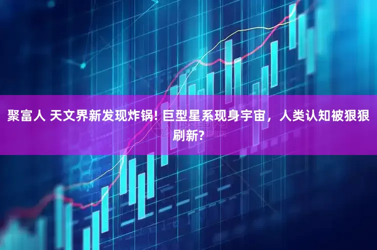 聚富人 天文界新发现炸锅! 巨型星系现身宇宙，人类认知被狠狠刷新?