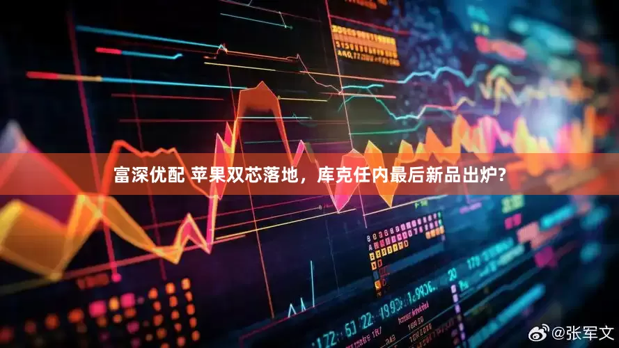 富深优配 苹果双芯落地，库克任内最后新品出炉?