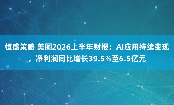 恒盛策略 美图2026上半年财报：AI应用持续变现，净利润同比增长39.5%至6.5亿元