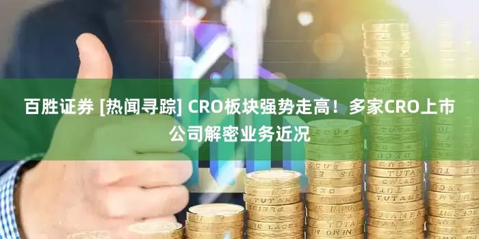百胜证券 [热闻寻踪] CRO板块强势走高！多家CRO上市公司解密业务近况