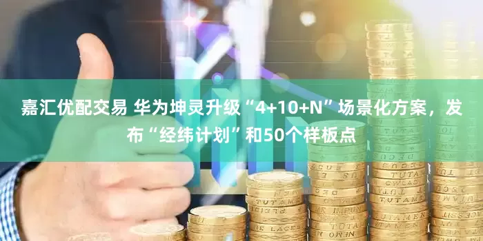嘉汇优配交易 华为坤灵升级“4+10+N”场景化方案，发布“经纬计划”和50个样板点