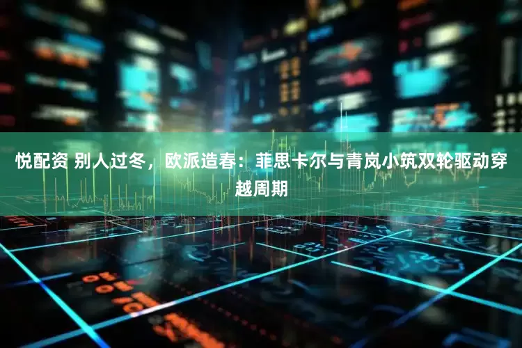 悦配资 别人过冬，欧派造春：菲思卡尔与青岚小筑双轮驱动穿越周期
